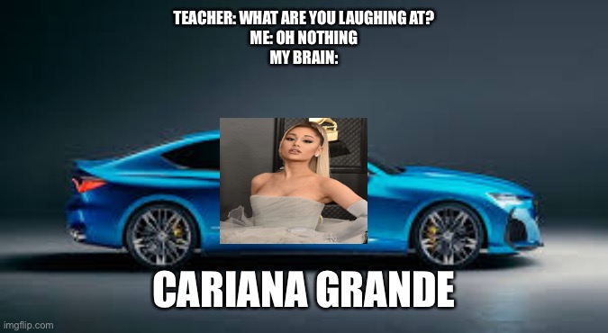 Cariana Grande | TEACHER: WHAT ARE YOU LAUGHING AT?
ME: OH NOTHING
MY BRAIN:; CARIANA GRANDE | image tagged in memes | made w/ Imgflip meme maker