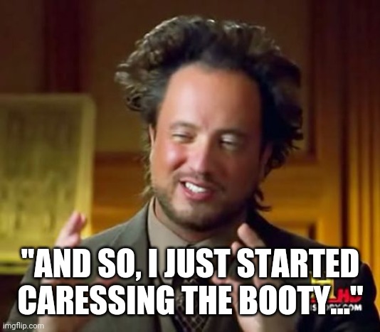 Um, That's Not History... | "AND SO, I JUST STARTED CARESSING THE BOOTY..." | image tagged in memes,history channel | made w/ Imgflip meme maker