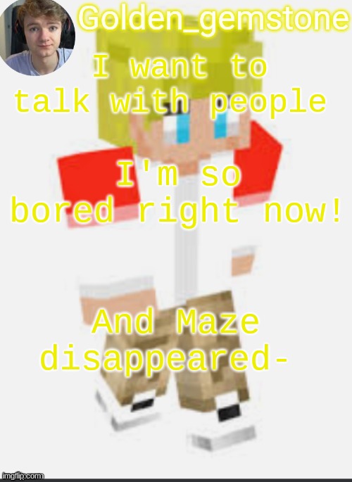 I want to talk with people; I'm so bored right now! And Maze
disappeared- | image tagged in golden's template not mine thank my friend | made w/ Imgflip meme maker