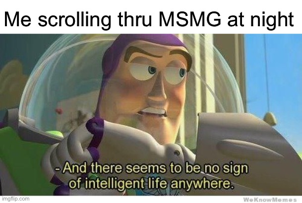 Buzz lightyear no intelligent life | Me scrolling thru MSMG at night | image tagged in buzz lightyear no intelligent life | made w/ Imgflip meme maker