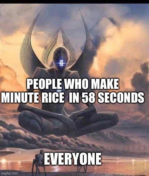 Day 1 again of no title | PEOPLE WHO MAKE MINUTE RICE  IN 58 SECONDS; EVERYONE | image tagged in ascended god | made w/ Imgflip meme maker