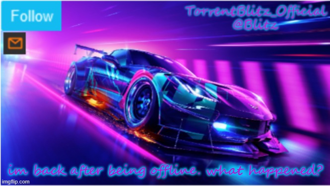 TorrentBlitz_Official Neon car temp | im back after being offline. what happened? | image tagged in torrentblitz_official neon car temp | made w/ Imgflip meme maker