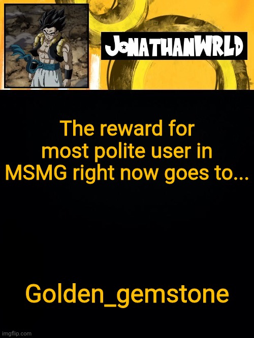 They sound like they'd never hurt a fly | The reward for most polite user in MSMG right now goes to... Golden_gemstone | image tagged in jonathan's wrld | made w/ Imgflip meme maker