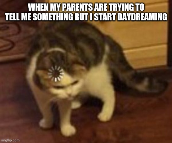 Loading cat | WHEN MY PARENTS ARE TRYING TO TELL ME SOMETHING BUT I START DAYDREAMING | image tagged in loading cat | made w/ Imgflip meme maker