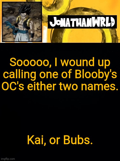 Sooooo, I wound up calling one of Blooby's OC's either two names. Kai, or Bubs. | image tagged in jonathan's wrld | made w/ Imgflip meme maker