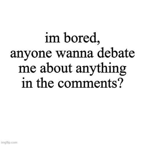 debate time baby | im bored, anyone wanna debate me about anything in the comments? | image tagged in memes,blank transparent square | made w/ Imgflip meme maker