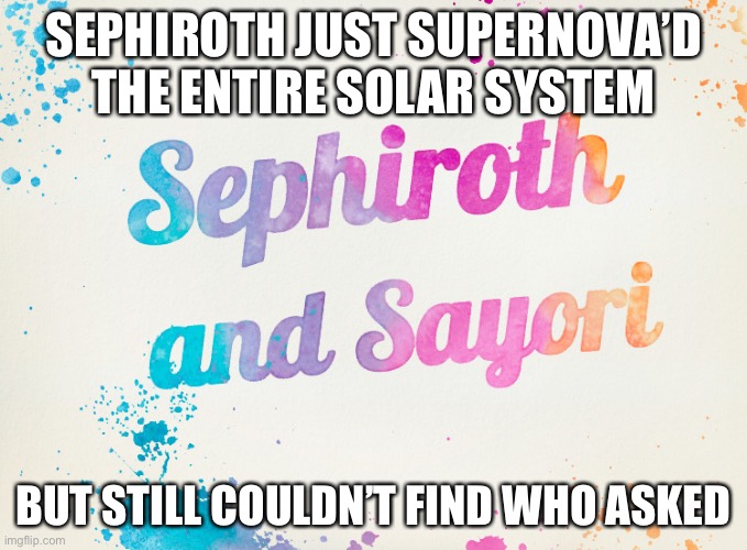 Sayori and Sephiroth | SEPHIROTH JUST SUPERNOVA’D THE ENTIRE SOLAR SYSTEM; BUT STILL COULDN’T FIND WHO ASKED | image tagged in sayori and sephiroth | made w/ Imgflip meme maker