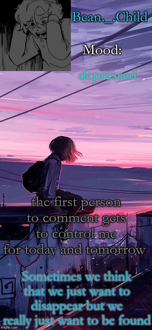 depressed; the first person to comment gets to control me for today and tomorrow | image tagged in beans sad temp | made w/ Imgflip meme maker