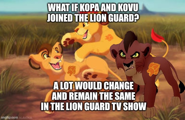 What if Kopa and Kovu joins The Lion Guard | WHAT IF KOPA AND KOVU JOINED THE LION GUARD? A LOT WOULD CHANGE AND REMAIN THE SAME IN THE LION GUARD TV SHOW | image tagged in the lion king,the lion guard | made w/ Imgflip meme maker