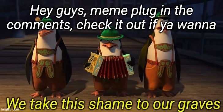 We take this shame to our graves | Hey guys, meme plug in the comments, check it out if ya wanna | image tagged in we take this shame to our graves | made w/ Imgflip meme maker