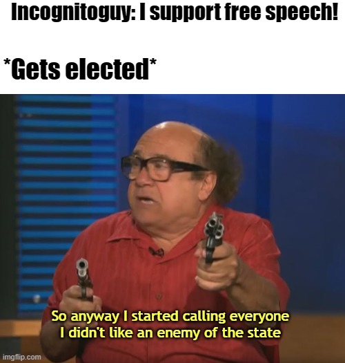 Excellent theater! | Incognitoguy: I support free speech! *Gets elected*; So anyway I started calling everyone I didn't like an enemy of the state | image tagged in so anyways i started blasting no words | made w/ Imgflip meme maker