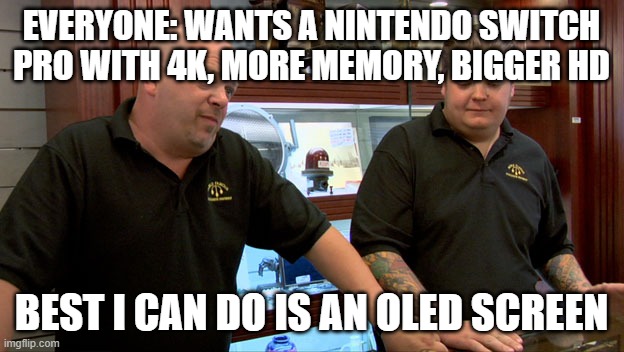 Best I can do is an OLED Screen | EVERYONE: WANTS A NINTENDO SWITCH PRO WITH 4K, MORE MEMORY, BIGGER HD; BEST I CAN DO IS AN OLED SCREEN | image tagged in pawn stars best i can do,nintendo switch | made w/ Imgflip meme maker