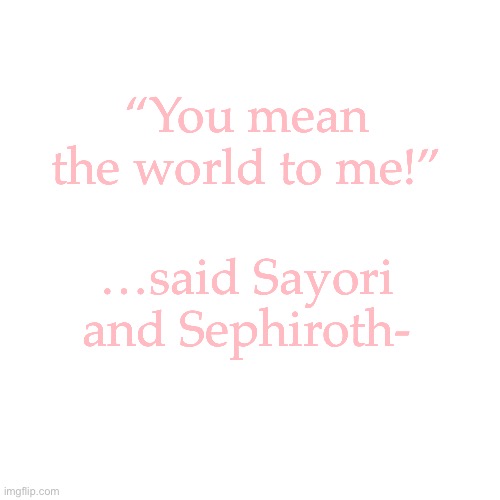 Blank Transparent Square | “You mean the world to me!”; …said Sayori and Sephiroth- | image tagged in memes,blank transparent square,sayori and sephiroth | made w/ Imgflip meme maker