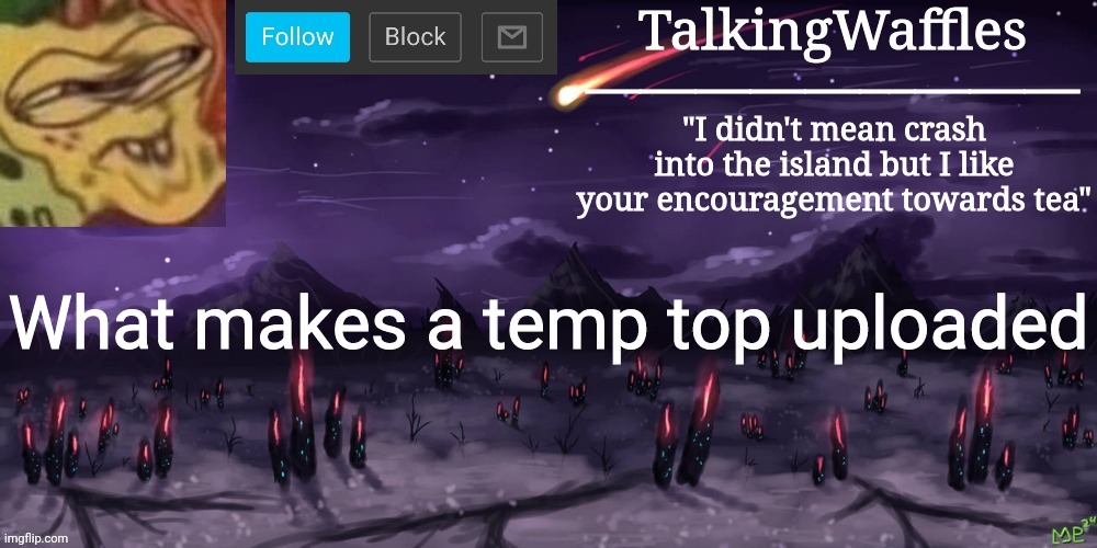 TalkingWaffles crap temp | What makes a temp top uploaded | image tagged in talkingwaffles crap temp | made w/ Imgflip meme maker