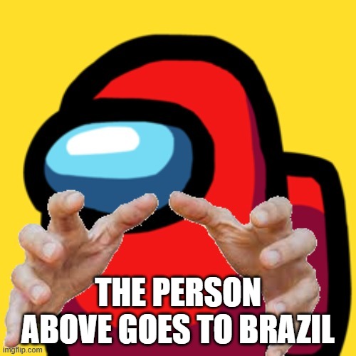 among us with hands | THE PERSON ABOVE GOES TO BRAZIL | image tagged in among us with hands | made w/ Imgflip meme maker