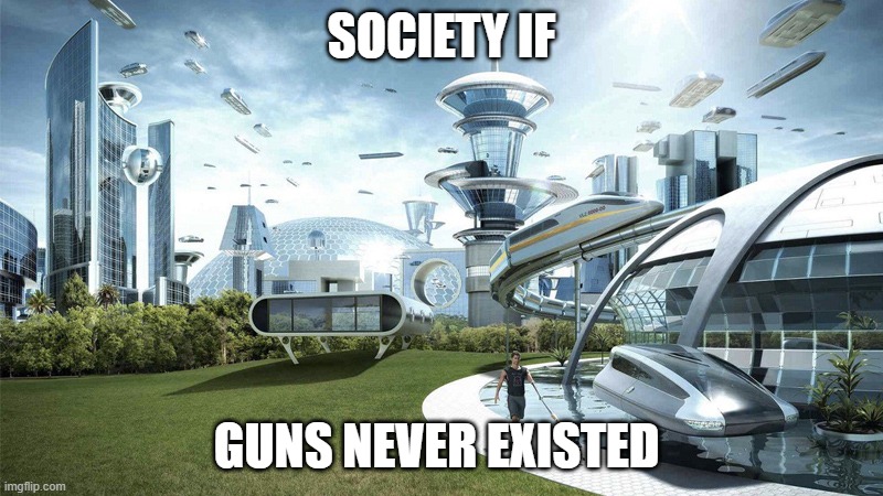 I'm not gonna lie, but everyone hates guns | SOCIETY IF; GUNS NEVER EXISTED | image tagged in society if | made w/ Imgflip meme maker