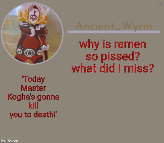 serioisly what happened? | why is ramen so pissed? what did I miss? 'Today Master Kogha's gonna kill you to death!' | image tagged in ancient_wyrm's announcement temp | made w/ Imgflip meme maker