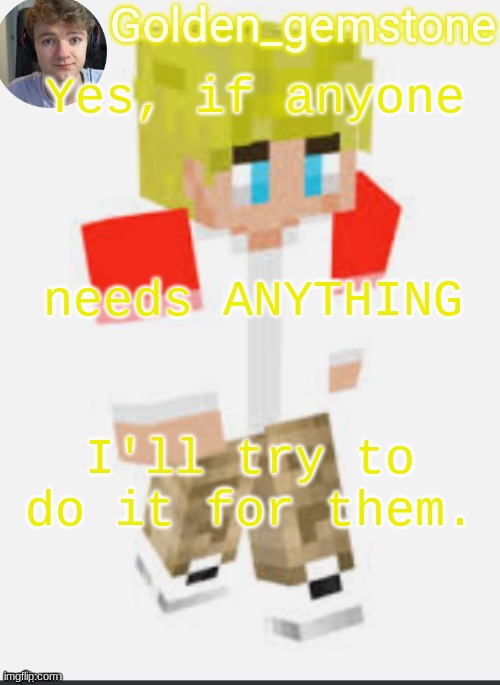 Yes, if anyone; needs ANYTHING; I'll try to do it for them. | image tagged in golden's template not mine thank my friend | made w/ Imgflip meme maker