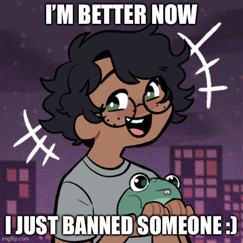 I’m happi | I’M BETTER NOW; I JUST BANNED SOMEONE :) | image tagged in ram3n picrew,help,i ate ass | made w/ Imgflip meme maker