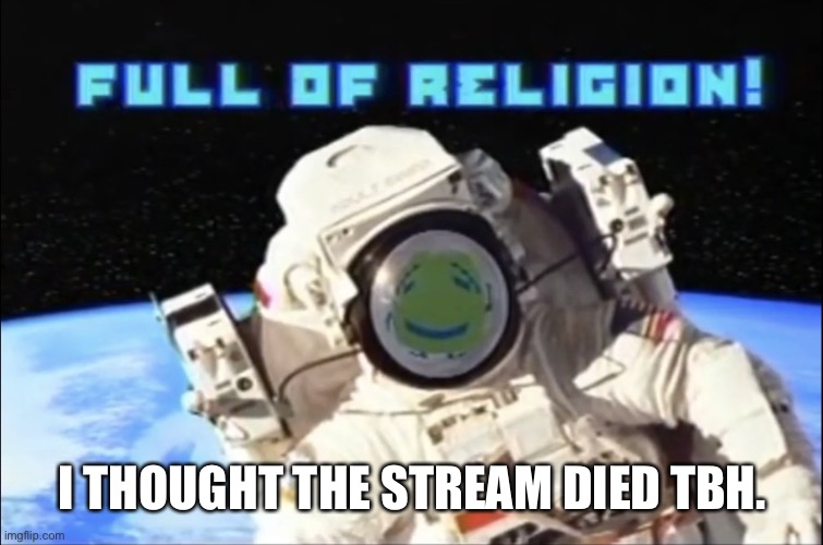 Full of religion | I THOUGHT THE STREAM DIED TBH. | image tagged in full of religion | made w/ Imgflip meme maker