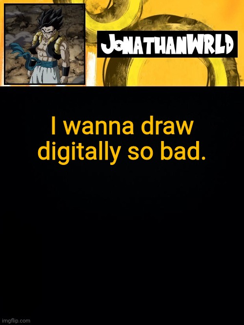 I wanna draw digitally so bad. | image tagged in jonathan's wrld | made w/ Imgflip meme maker