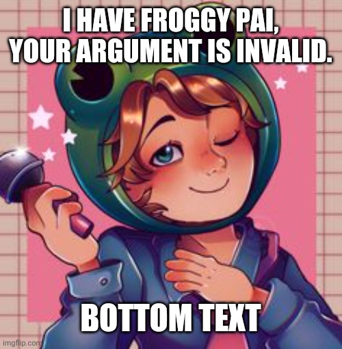 Froggy Pai, but better | I HAVE FROGGY PAI, YOUR ARGUMENT IS INVALID. BOTTOM TEXT | image tagged in froggy pai but better | made w/ Imgflip meme maker