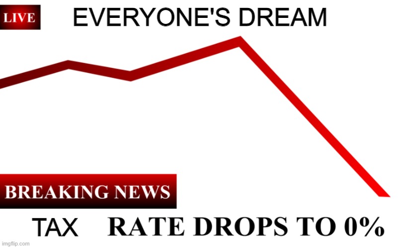 ____ Rate Drops To 0% |  EVERYONE'S DREAM; TAX | image tagged in ____ rate drops to 0 | made w/ Imgflip meme maker