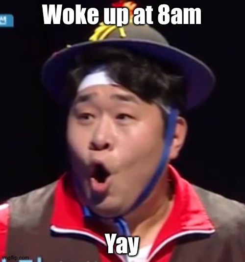 Call me Shiyu now | Woke up at 8am; Yay | image tagged in pogging seyoon higher quality | made w/ Imgflip meme maker
