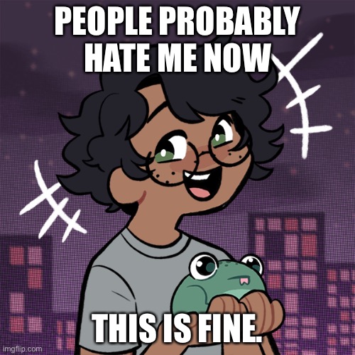 It’s all good | PEOPLE PROBABLY HATE ME NOW; THIS IS FINE. | image tagged in ram3n picrew,everything is great | made w/ Imgflip meme maker