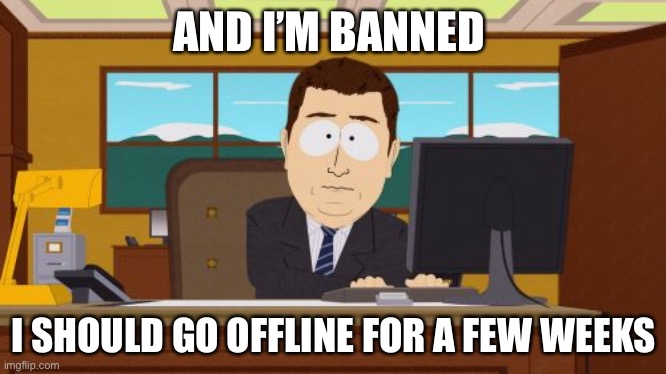 No, fucking cupcakes | AND I’M BANNED; I SHOULD GO OFFLINE FOR A FEW WEEKS | image tagged in memes,aaaaand its gone,help,i ate ass | made w/ Imgflip meme maker