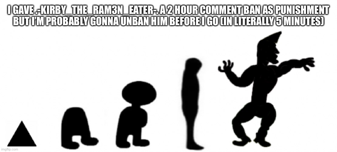 I GAVE .-KIRBY_THE_RAM3N_EATER-. A 2 HOUR COMMENT BAN AS PUNISHMENT BUT I’M PROBABLY GONNA UNBAN HIM BEFORE I GO (IN LITERALLY 5 MINUTES) | made w/ Imgflip meme maker