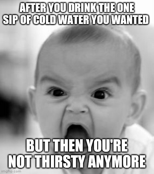 Angry Baby | AFTER YOU DRINK THE ONE SIP OF COLD WATER YOU WANTED; BUT THEN YOU'RE NOT THIRSTY ANYMORE | image tagged in memes,angry baby | made w/ Imgflip meme maker