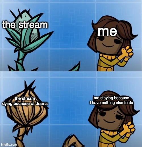 ONI plant overheats | the stream; me; the stream dying because of drama; me staying because I have nothing else to do | image tagged in oni plant overheats | made w/ Imgflip meme maker