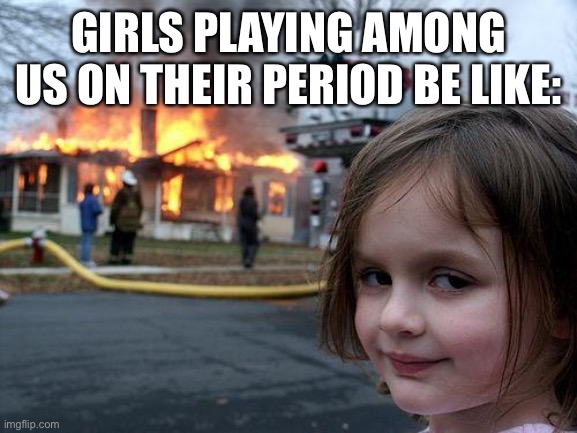 Yes | GIRLS PLAYING AMONG US ON THEIR PERIOD BE LIKE: | image tagged in memes,disaster girl,girls,girl,period,blood | made w/ Imgflip meme maker
