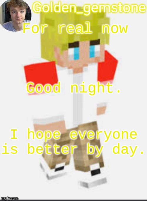 For real now; Good night. I hope everyone is better by day. | image tagged in golden's template not mine thank my friend | made w/ Imgflip meme maker