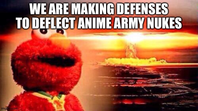 elmo nuke bomb | WE ARE MAKING DEFENSES TO DEFLECT ANIME ARMY NUKES | image tagged in elmo nuke bomb | made w/ Imgflip meme maker