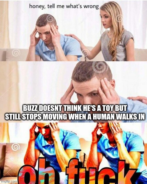 wait a damn minute | BUZZ DOESNT THINK HE'S A TOY BUT STILL STOPS MOVING WHEN A HUMAN WALKS IN | image tagged in honey tell me what's wrong | made w/ Imgflip meme maker