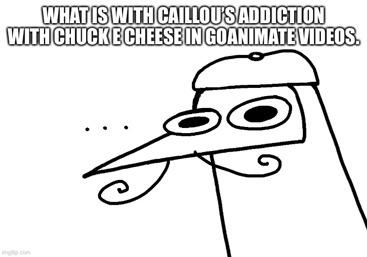 BlueFoot’s moment of silence | WHAT IS WITH CAILLOU’S ADDICTION WITH CHUCK E CHEESE IN GOANIMATE VIDEOS. | image tagged in bluefoot s moment of silence | made w/ Imgflip meme maker