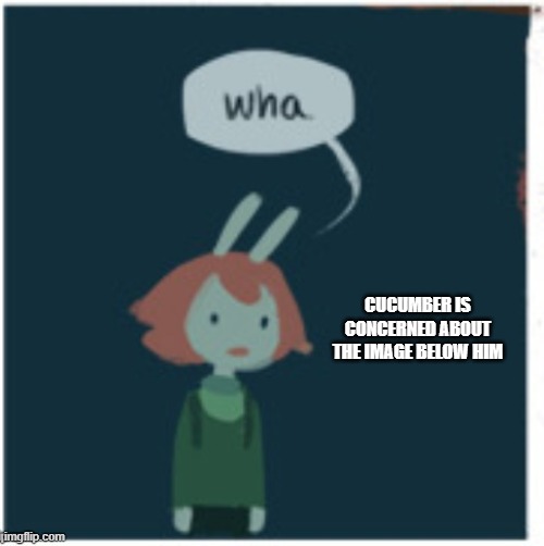 CUCUMBER IS CONCERNED ABOUT THE IMAGE BELOW HIM | made w/ Imgflip meme maker