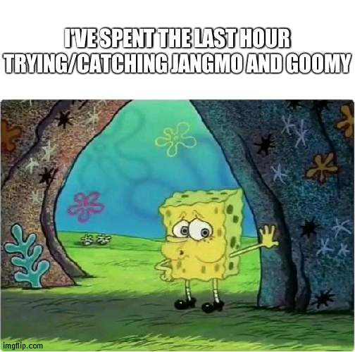 Better get ready for Gabite and Politoad tomorrow | I'VE SPENT THE LAST HOUR TRYING/CATCHING JANGMO AND GOOMY | image tagged in tired spongebob,pokemon | made w/ Imgflip meme maker