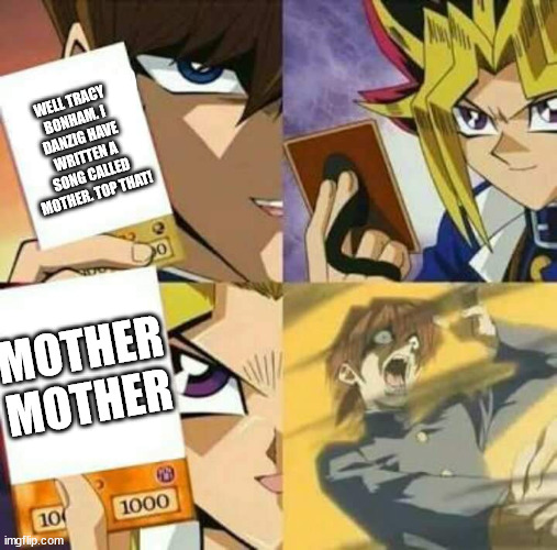Danzig v Bonham : Dawn of Mothers | WELL TRACY BONHAM. I DANZIG HAVE WRITTEN A SONG CALLED MOTHER. TOP THAT! MOTHER MOTHER | image tagged in yu gi oh | made w/ Imgflip meme maker