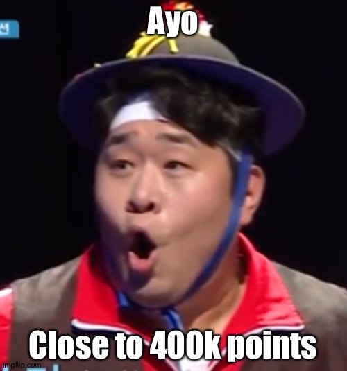 Call me Shiyu now | Ayo; Close to 400k points | image tagged in pogging seyoon higher quality | made w/ Imgflip meme maker