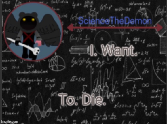 No joke, I do. | I. Want. To. Die. | image tagged in science's template for scientists | made w/ Imgflip meme maker