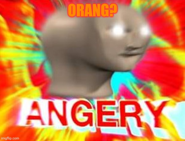 Surreal Angery | ORANG? | image tagged in surreal angery | made w/ Imgflip meme maker
