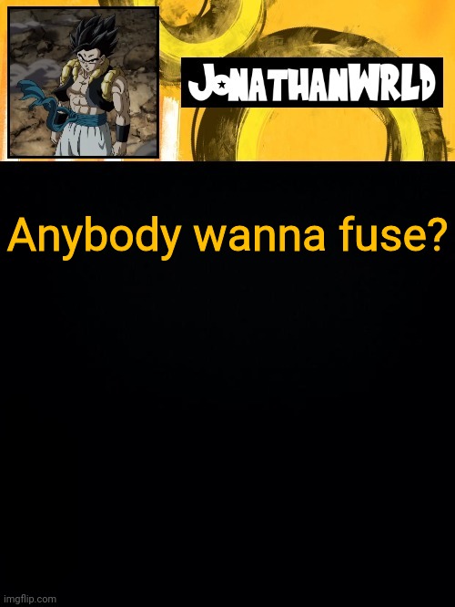 Anybody wanna fuse? | image tagged in jonathan's wrld | made w/ Imgflip meme maker