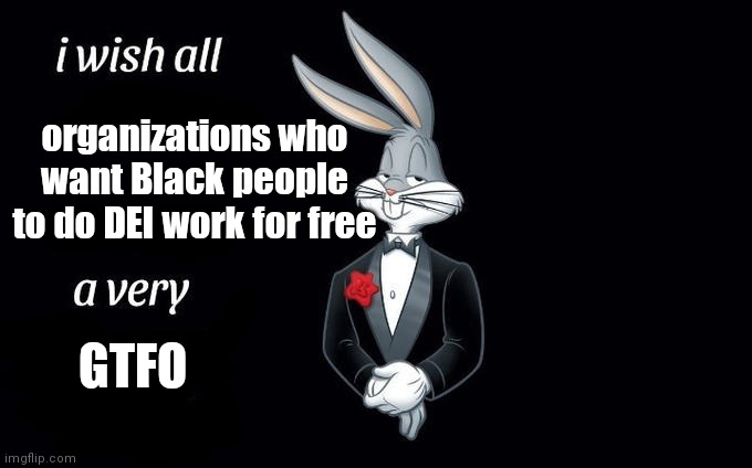 Organizations who want Black people to do DEI work for free | organizations who want Black people to do DEI work for free; GTFO | image tagged in i wish all x a very y | made w/ Imgflip meme maker