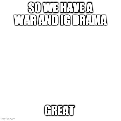 Yay | SO WE HAVE A WAR AND IG DRAMA; GREAT | image tagged in memes,blank transparent square | made w/ Imgflip meme maker