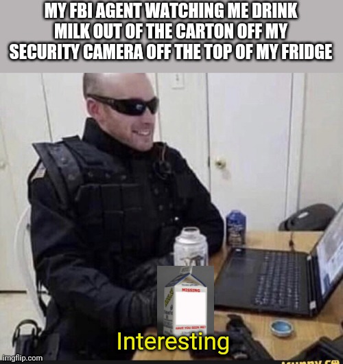 The FBI agents doing it too. | MY FBI AGENT WATCHING ME DRINK MILK OUT OF THE CARTON OFF MY SECURITY CAMERA OFF THE TOP OF MY FRIDGE; Interesting | image tagged in fbi agent chilling | made w/ Imgflip meme maker