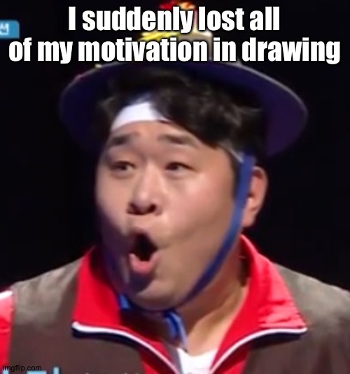 Call me Shiyu now | I suddenly lost all of my motivation in drawing | image tagged in pogging seyoon higher quality | made w/ Imgflip meme maker