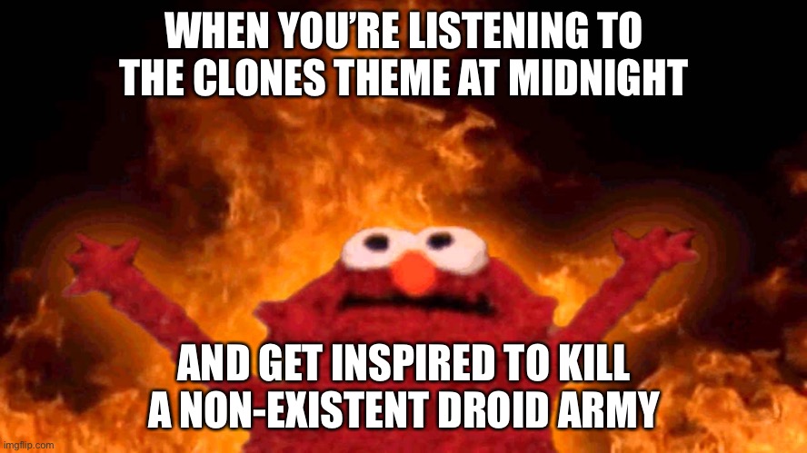 elmo fire | WHEN YOU’RE LISTENING TO THE CLONES THEME AT MIDNIGHT; AND GET INSPIRED TO KILL A NON-EXISTENT DROID ARMY | image tagged in elmo fire | made w/ Imgflip meme maker